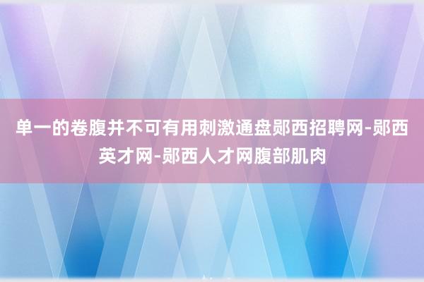 单一的卷腹并不可有用刺激通盘郧西招聘网-郧西英才网-郧西人才网腹部肌肉